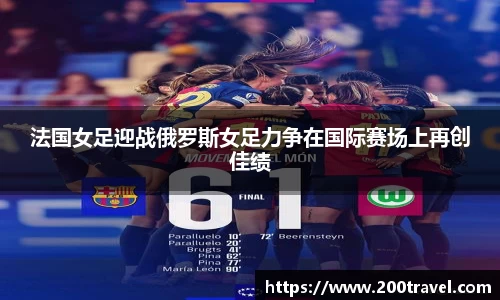 法国女足迎战俄罗斯女足力争在国际赛场上再创佳绩