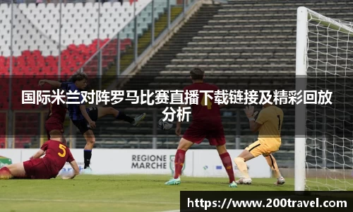 国际米兰对阵罗马比赛直播下载链接及精彩回放分析