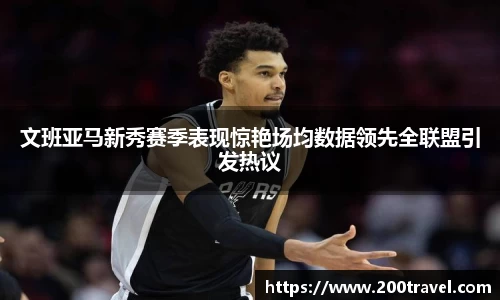 文班亚马新秀赛季表现惊艳场均数据领先全联盟引发热议