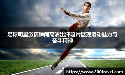 足球明星激情瞬间高清出汗照片展现运动魅力与奋斗精神