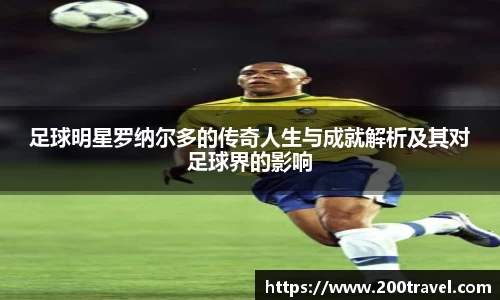 足球明星罗纳尔多的传奇人生与成就解析及其对足球界的影响