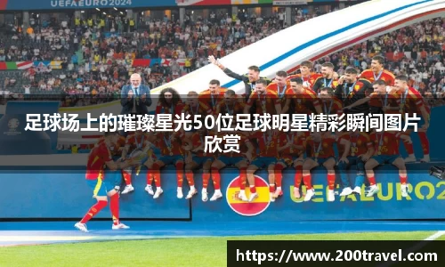 足球场上的璀璨星光50位足球明星精彩瞬间图片欣赏