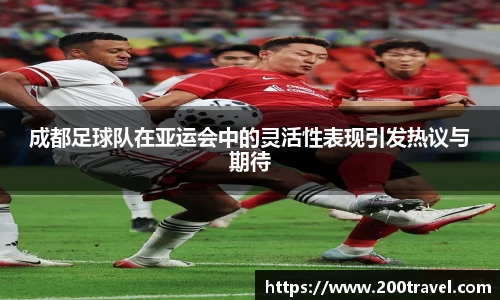 成都足球队在亚运会中的灵活性表现引发热议与期待