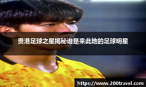 贵港足球之星揭秘谁是来此地的足球明星