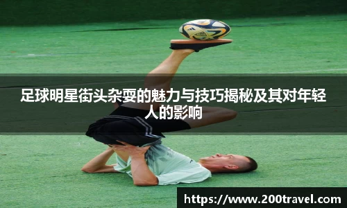 足球明星街头杂耍的魅力与技巧揭秘及其对年轻人的影响