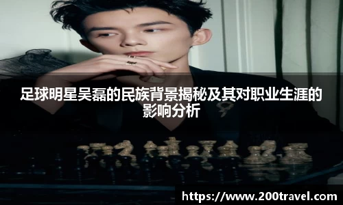 足球明星吴磊的民族背景揭秘及其对职业生涯的影响分析